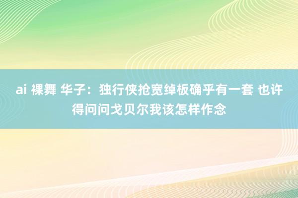 ai 裸舞 华子：独行侠抢宽绰板确乎有一套 也许得问问戈贝尔我该怎样作念