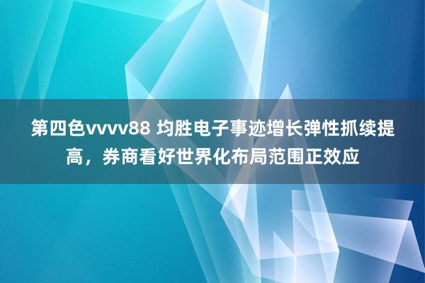 第四色vvvv88 均胜电子事迹增长弹性抓续提高，券商看好世界化布局范围正效应