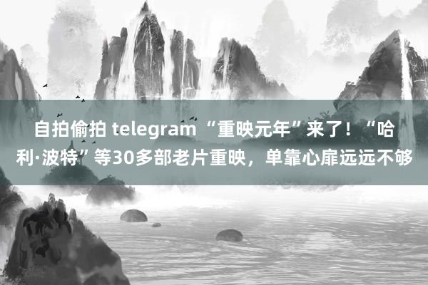 自拍偷拍 telegram “重映元年”来了！“哈利·波特”等30多部老片重映，单靠心扉远远不够