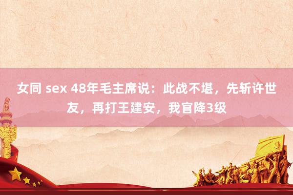 女同 sex 48年毛主席说：此战不堪，先斩许世友，再打王建安，我官降3级