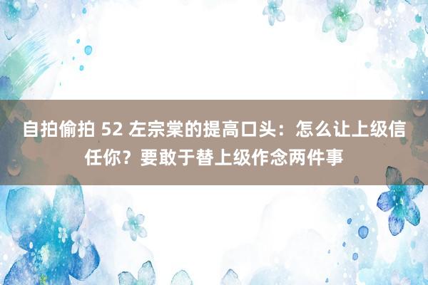 自拍偷拍 52 左宗棠的提高口头：怎么让上级信任你？要敢于替上级作念两件事