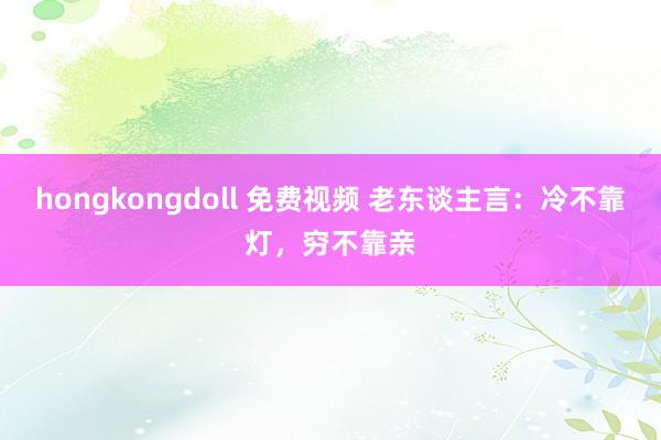 hongkongdoll 免费视频 老东谈主言：冷不靠灯，穷不靠亲