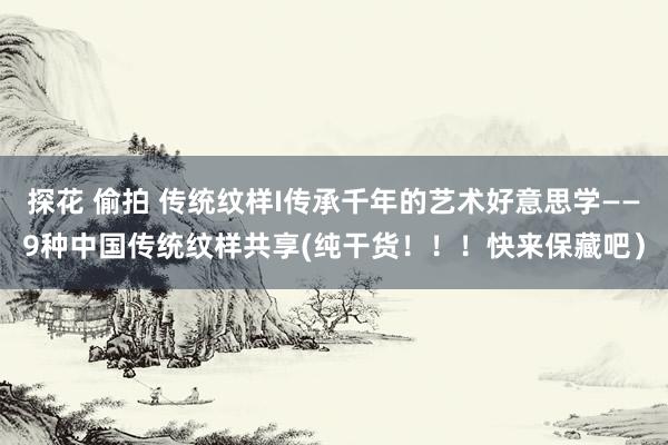 探花 偷拍 传统纹样I传承千年的艺术好意思学——9种中国传统纹样共享(纯干货！！！快来保藏吧）