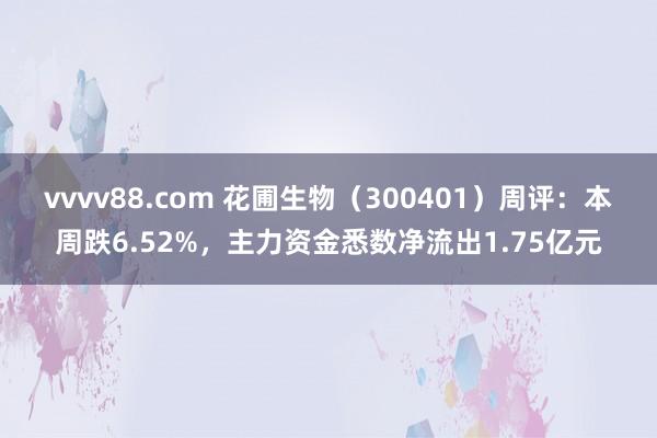 vvvv88.com 花圃生物（300401）周评：本周跌6.52%，主力资金悉数净流出1.75亿元