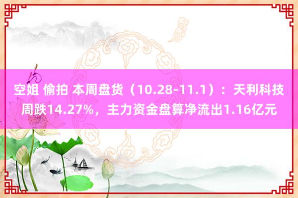 空姐 偷拍 本周盘货（10.28-11.1）：天利科技周跌14.27%，主力资金盘算净流出1.16亿元