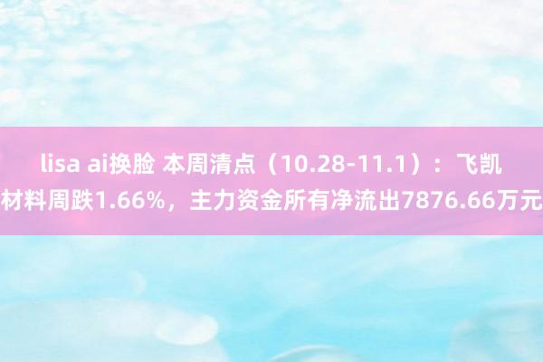 lisa ai换脸 本周清点（10.28-11.1）：飞凯材料周跌1.66%，主力资金所有净流出7876.66万元