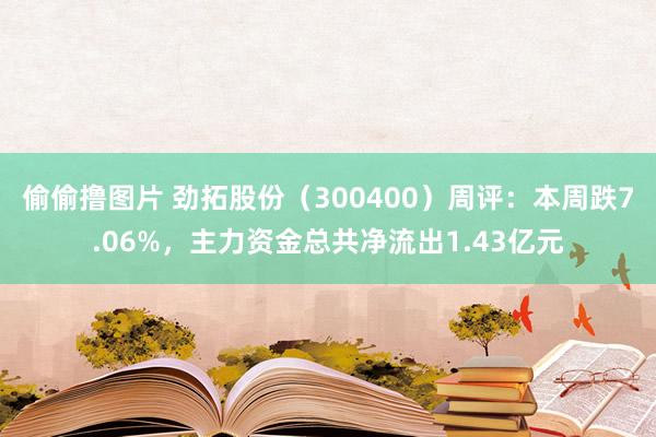 偷偷撸图片 劲拓股份（300400）周评：本周跌7.06%，主力资金总共净流出1.43亿元