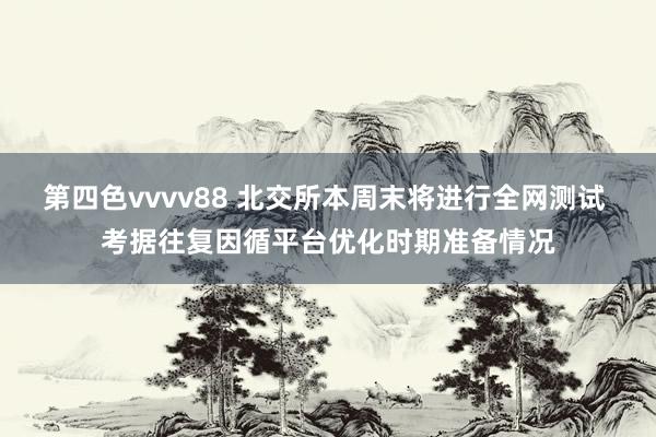 第四色vvvv88 北交所本周末将进行全网测试 考据往复因循平台优化时期准备情况