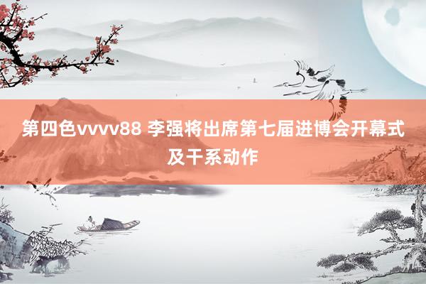 第四色vvvv88 李强将出席第七届进博会开幕式及干系动作