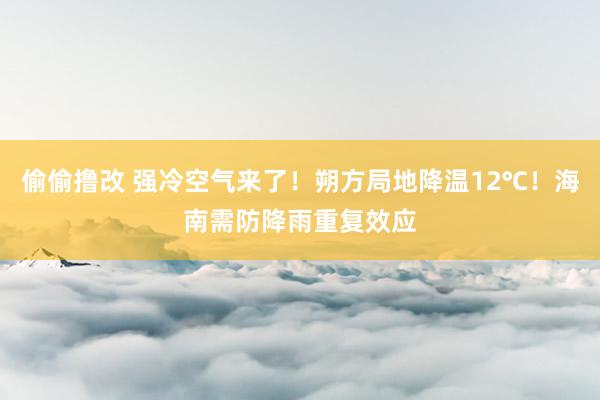 偷偷撸改 强冷空气来了！朔方局地降温12℃！海南需防降雨重复效应