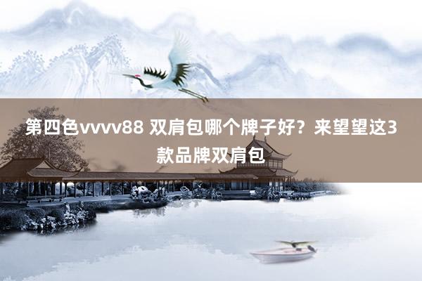 第四色vvvv88 双肩包哪个牌子好？来望望这3款品牌双肩包