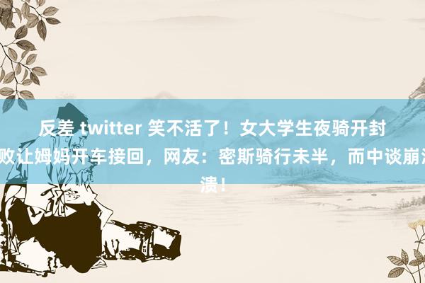 反差 twitter 笑不活了！女大学生夜骑开封失败让姆妈开车接回，网友：密斯骑行未半，而中谈崩溃！