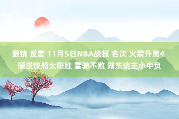 眼镜 反差 11月5日NBA战报 名次 火箭升第4 硬汉快船太阳胜 雷骑不败 湖东谈主小牛负