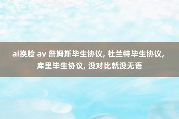 ai换脸 av 詹姆斯毕生协议， 杜兰特毕生协议， 库里毕生协议， 没对比就没无语