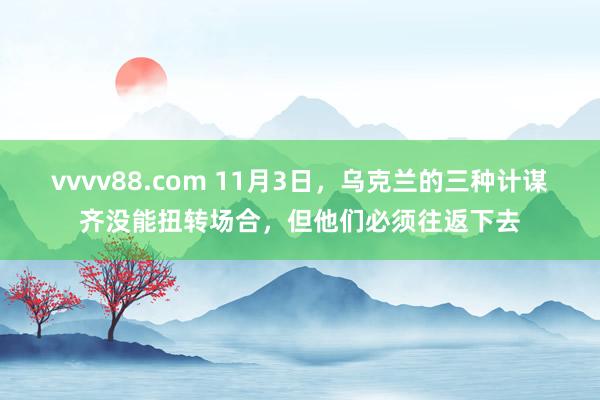 vvvv88.com 11月3日，乌克兰的三种计谋齐没能扭转场合，但他们必须往返下去