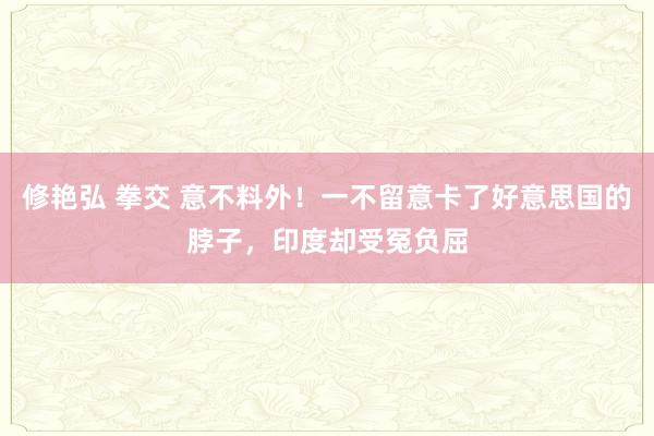 修艳弘 拳交 意不料外！一不留意卡了好意思国的脖子，印度却受冤负屈