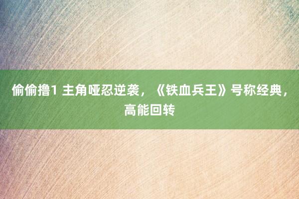 偷偷撸1 主角哑忍逆袭，《铁血兵王》号称经典，高能回转