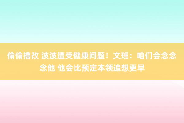 偷偷撸改 波波遭受健康问题！文班：咱们会念念念他 他会比预定本领追想更早