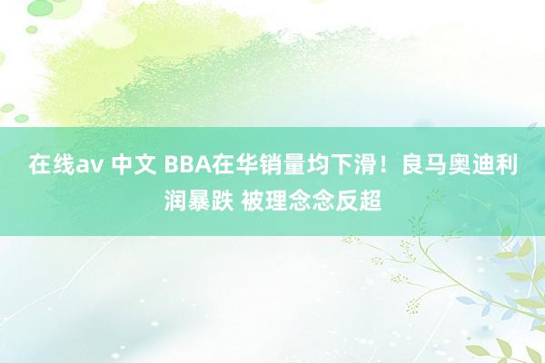 在线av 中文 BBA在华销量均下滑！良马奥迪利润暴跌 被理念念反超