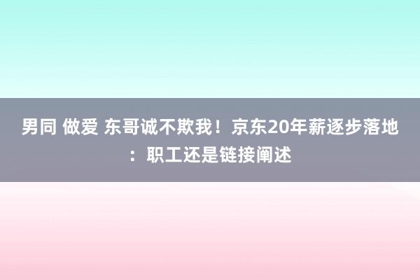 男同 做爱 东哥诚不欺我！京东20年薪逐步落地：职工还是链接阐述