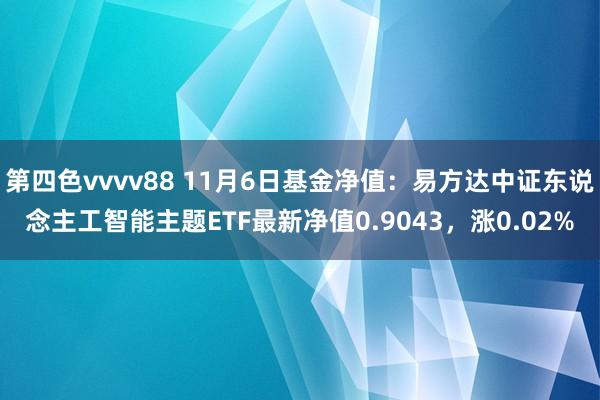 第四色vvvv88 11月6日基金净值：易方达中证东说念主工智能主题ETF最新净值0.9043，涨0.02%