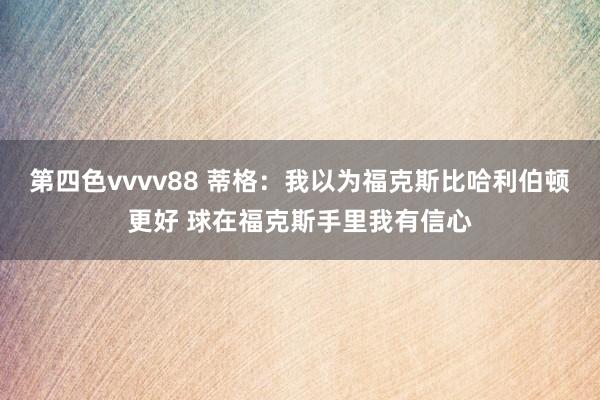 第四色vvvv88 蒂格：我以为福克斯比哈利伯顿更好 球在福克斯手里我有信心