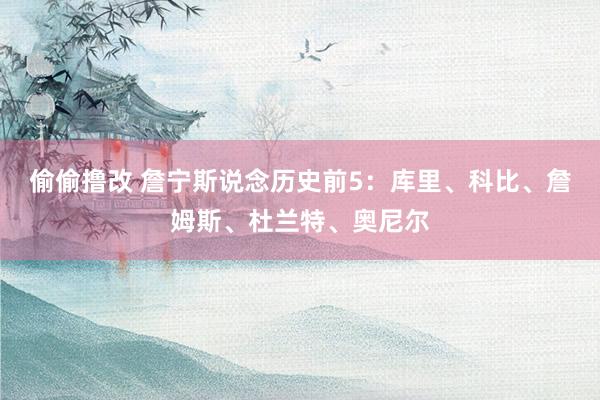 偷偷撸改 詹宁斯说念历史前5：库里、科比、詹姆斯、杜兰特、奥尼尔