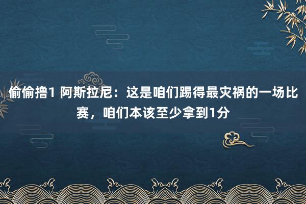 偷偷撸1 阿斯拉尼：这是咱们踢得最灾祸的一场比赛，咱们本该至少拿到1分