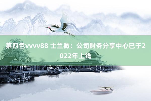 第四色vvvv88 士兰微：公司财务分享中心已于2022年上线