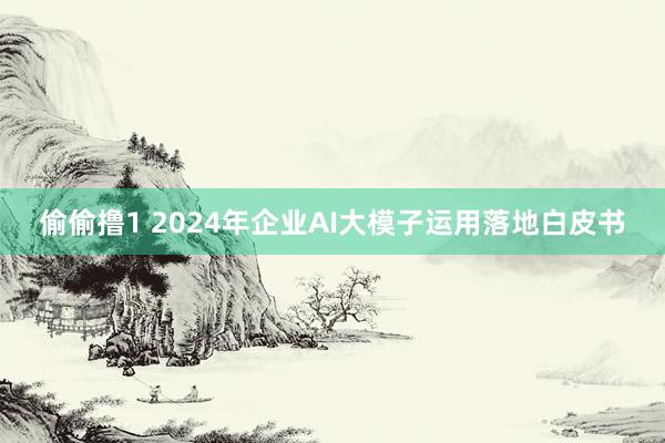 偷偷撸1 2024年企业AI大模子运用落地白皮书