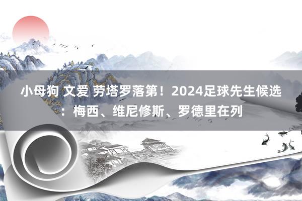 小母狗 文爱 劳塔罗落第！2024足球先生候选：梅西、维尼修斯、罗德里在列