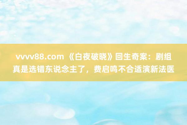 vvvv88.com 《白夜破晓》回生奇案：剧组真是选错东说念主了，费启鸣不合适演新法医