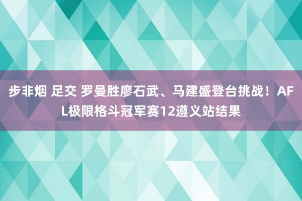 步非烟 足交 罗曼胜廖石武、马建盛登台挑战！AFL极限格斗冠军赛12遵义站结果