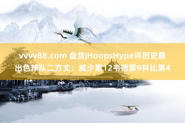 vvvv88.com 盘货|HoopsHype评历史最出色球队二方丈：威少第12韦德第9科比第4