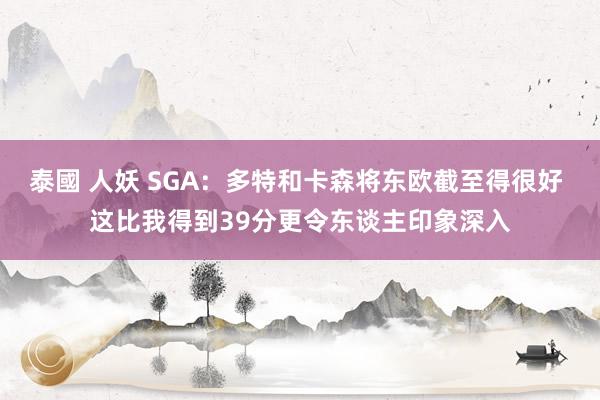 泰國 人妖 SGA：多特和卡森将东欧截至得很好 这比我得到39分更令东谈主印象深入