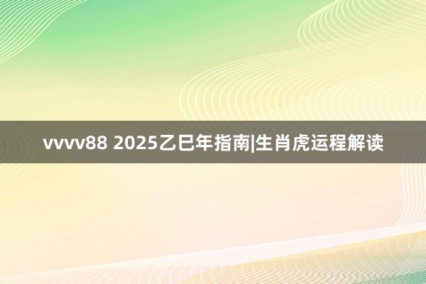 vvvv88 2025乙巳年指南|生肖虎运程解读