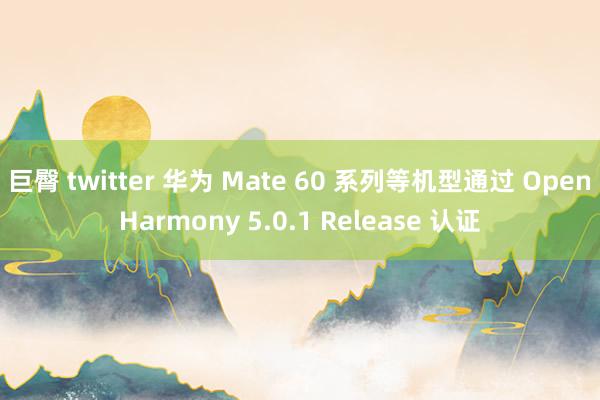 巨臀 twitter 华为 Mate 60 系列等机型通过 OpenHarmony 5.0.1 Release 认证