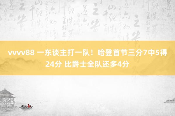 vvvv88 一东谈主打一队！哈登首节三分7中5得24分 比爵士全队还多4分