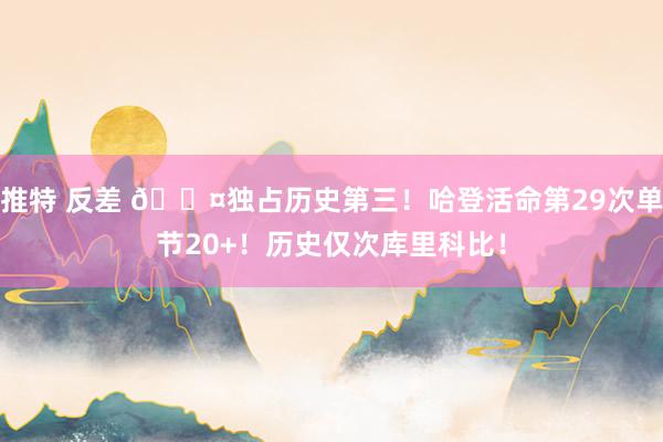 推特 反差 😤独占历史第三！哈登活命第29次单节20+！历史仅次库里科比！