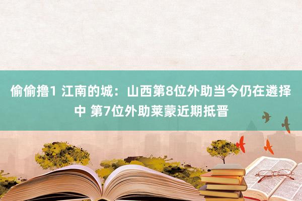 偷偷撸1 江南的城：山西第8位外助当今仍在遴择中 第7位外助莱蒙近期抵晋