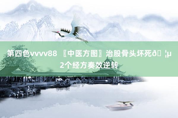 第四色vvvv88 〖中医方图〗治股骨头坏死🦵2个经方奏效逆转