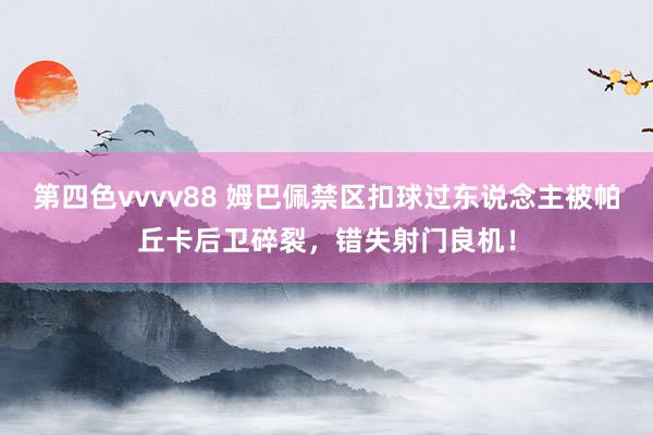 第四色vvvv88 姆巴佩禁区扣球过东说念主被帕丘卡后卫碎裂，错失射门良机！