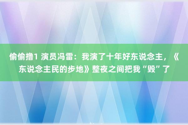 偷偷撸1 演员冯雷：我演了十年好东说念主，《东说念主民的步地》整夜之间把我“毁”了