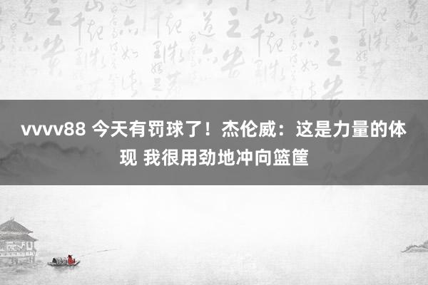 vvvv88 今天有罚球了！杰伦威：这是力量的体现 我很用劲地冲向篮筐