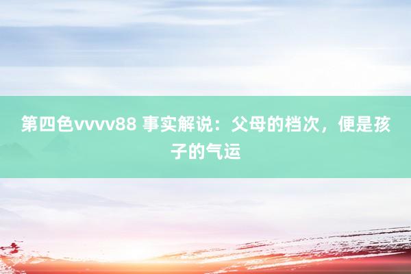 第四色vvvv88 事实解说：父母的档次，便是孩子的气运