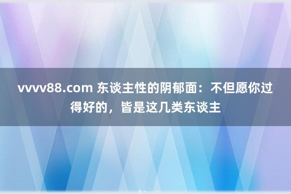 vvvv88.com 东谈主性的阴郁面：不但愿你过得好的，皆是这几类东谈主