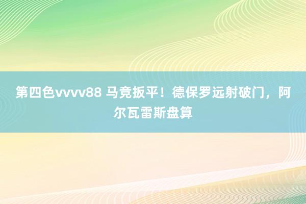 第四色vvvv88 马竞扳平！德保罗远射破门，阿尔瓦雷斯盘算