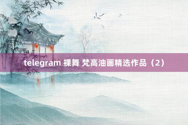 telegram 裸舞 梵高油画精选作品（2）