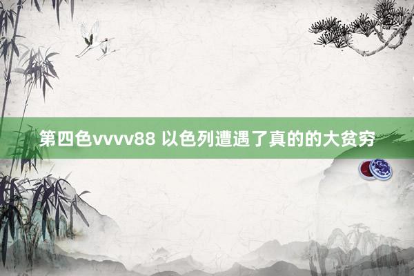 第四色vvvv88 以色列遭遇了真的的大贫穷