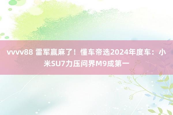 vvvv88 雷军赢麻了！懂车帝选2024年度车：小米SU7力压问界M9成第一